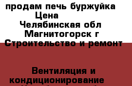 продам печь буржуйка › Цена ­ 7 000 - Челябинская обл., Магнитогорск г. Строительство и ремонт » Вентиляция и кондиционирование   . Челябинская обл.